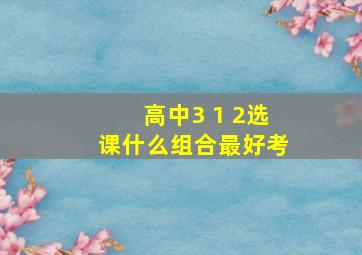 高中3 1 2选课什么组合最好考